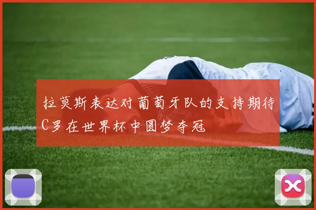 拉莫斯表达对葡萄牙队的支持期待C罗在世界杯中圆梦夺冠