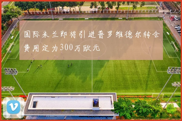 国际米兰即将引进普罗维德尔转会费用定为300万欧元