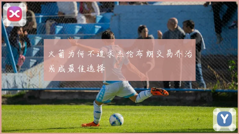 火箭为何不追求杰伦布朗交易乔治或成最佳选择
