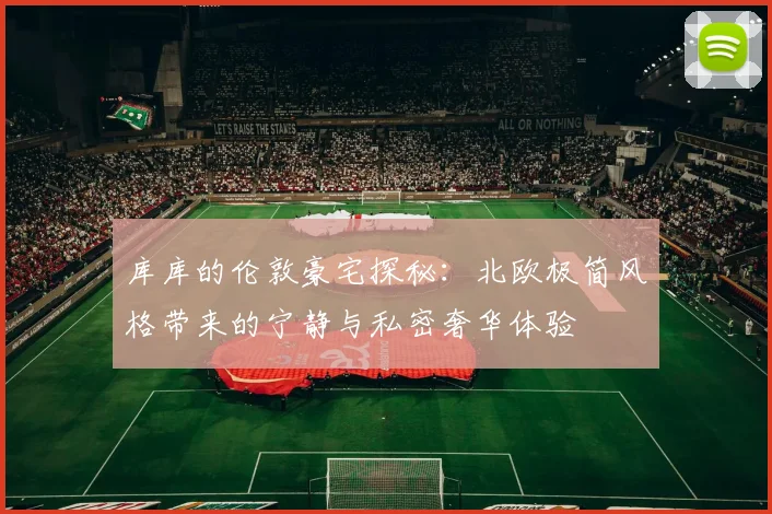 库库的伦敦豪宅探秘：北欧极简风格带来的宁静与私密奢华体验