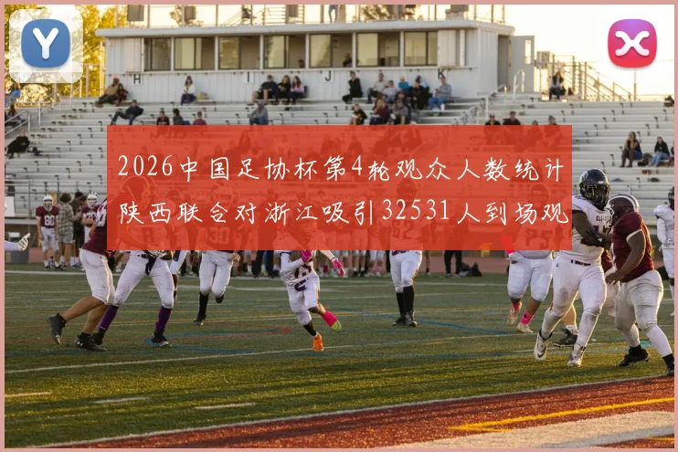 2026中国足协杯第4轮观众人数统计陕西联合对浙江吸引32531人到场观看