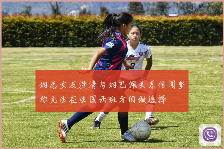 姆总女友澄清与姆巴佩关系传闻坚称无法在法国西班牙间做选择