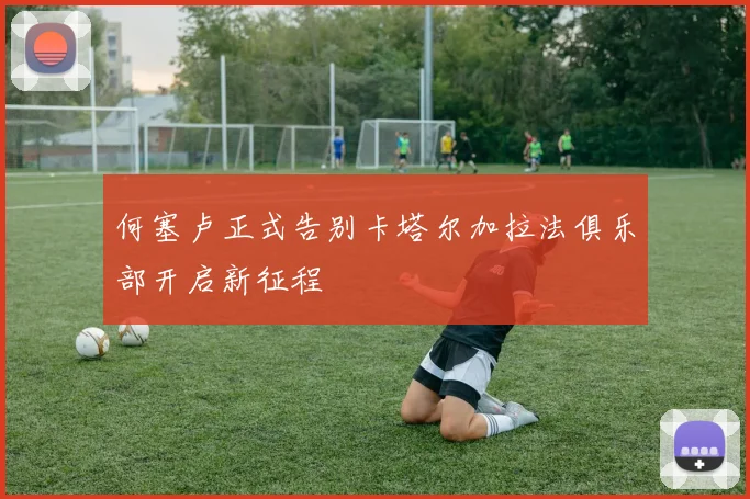 何塞卢正式告别卡塔尔加拉法俱乐部开启新征程