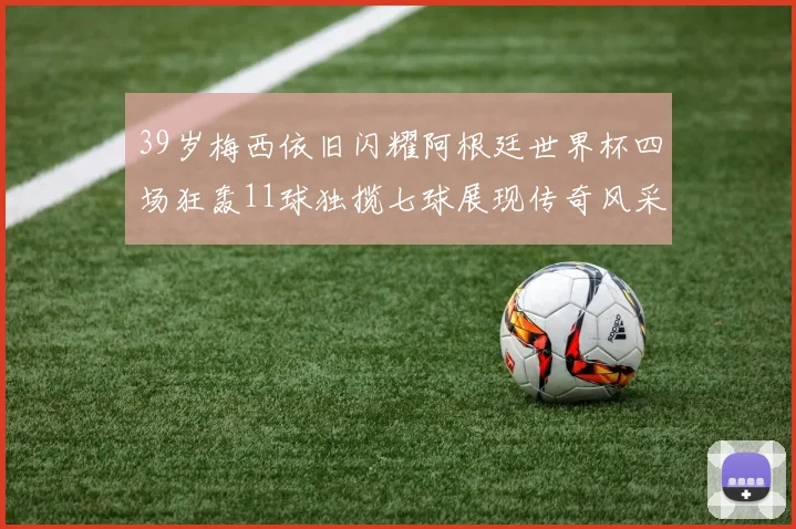 39岁梅西依旧闪耀阿根廷世界杯四场狂轰11球独揽七球展现传奇风采