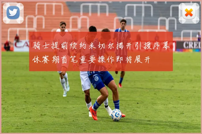 骑士提前续约米切尔揭开引援序幕休赛期首笔重要操作即将展开