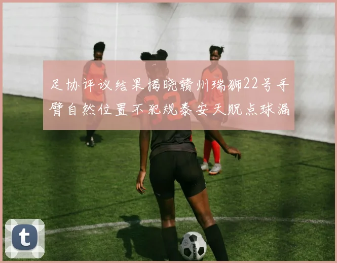 足协评议结果揭晓赣州瑞狮22号手臂自然位置不犯规泰安天贶点球漏判引争议