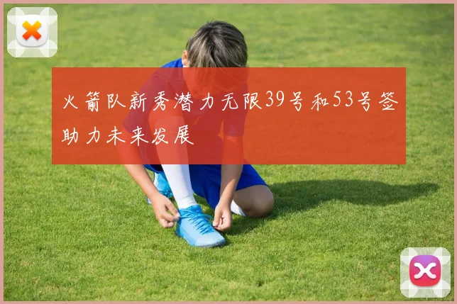 火箭队新秀潜力无限39号和53号签助力未来发展