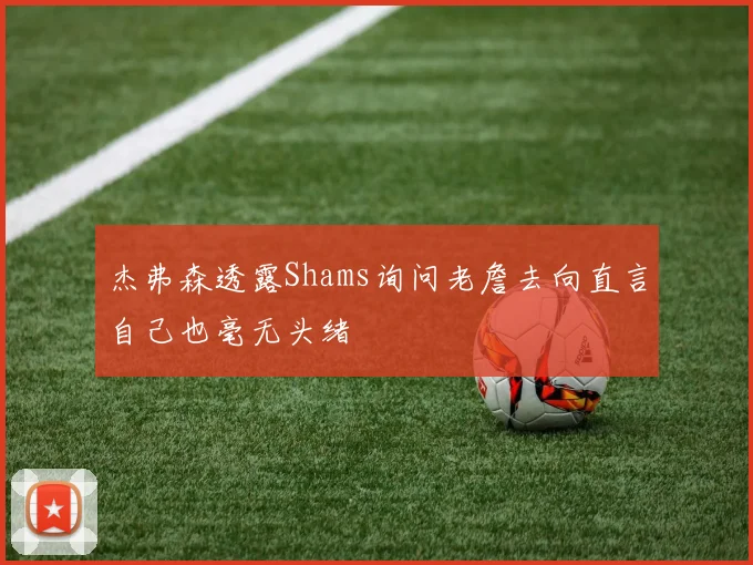 杰弗森透露Shams询问老詹去向直言自己也毫无头绪