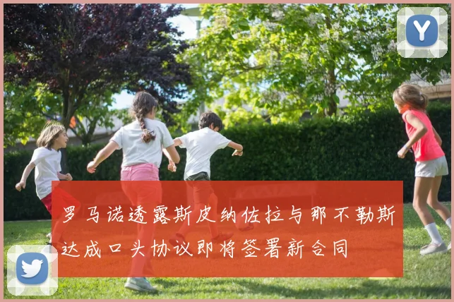 罗马诺透露斯皮纳佐拉与那不勒斯达成口头协议即将签署新合同