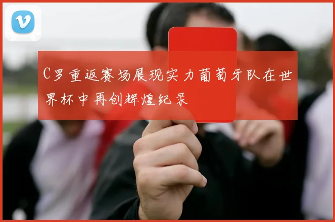 C罗重返赛场展现实力葡萄牙队在世界杯中再创辉煌纪录